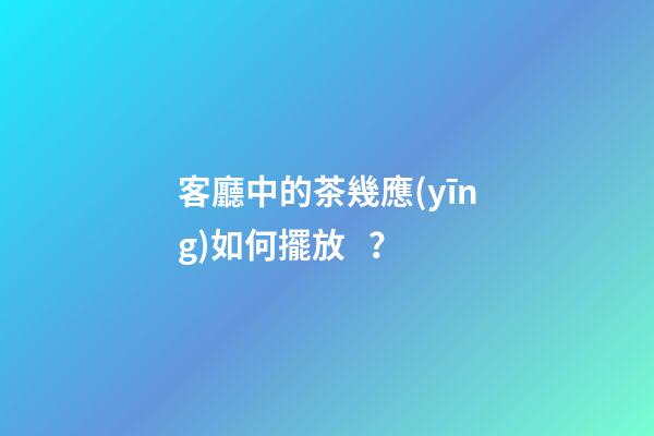 客廳中的茶幾應(yīng)如何擺放？